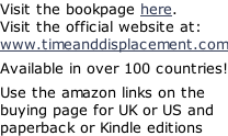 Visit the bookpage here. Visit the official website at: www.timeanddisplacement.com  Available in over 100 countries!  Use the amazon links on the buying page for UK or US and paperback or Kindle editions